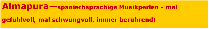 Textfeld: Almapura�spanischsprachige Musikperlen - mal gef�hlvoll, mal schwungvoll, immer ber�hrend!
