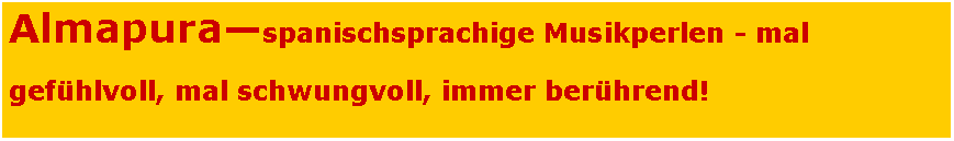 Textfeld: Almapura�spanischsprachige Musikperlen - mal gef�hlvoll, mal schwungvoll, immer ber�hrend!